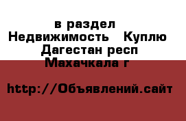  в раздел : Недвижимость » Куплю . Дагестан респ.,Махачкала г.